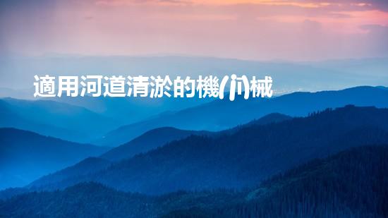 適用河道清淤的機(jī)械清淤工程的關(guān)鍵技術(shù)揭秘與實(shí)踐探索，你預(yù)備好了解了嗎？